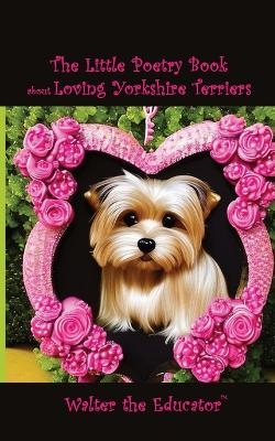 The Little Poetry Book about Loving Yorkshire Terriers -  Walter the Educator