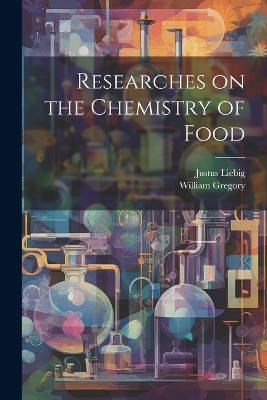 Researches on the Chemistry of Food - William Gregory, Justus Liebig