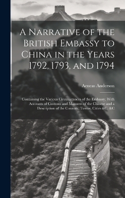 A Narrative of the British Embassy to China in the Years 1792, 1793, and 1794; Containing the Various Circumstances of the Embassy, With Accounts of Customs and Manners of the Chinese and a Description of the Country, Towns, Cities &c. &c - Aeneas Anderson