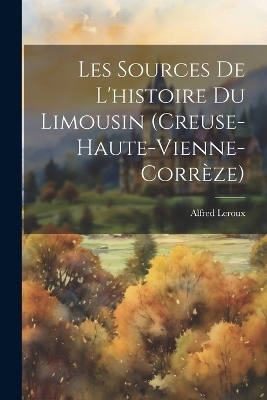 Les Sources De L'histoire Du Limousin (Creuse-Haute-Vienne-Corrèze) - Alfred Leroux