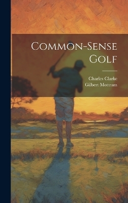 Common-sense Golf - Charles Clarke, Gilbert Mottram