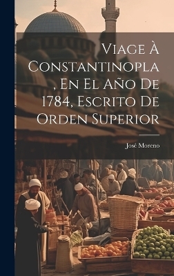 Viage À Constantinopla, En El Año De 1784, Escrito De Orden Superior - José Moreno