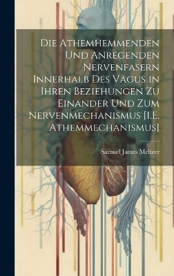 Die Athemhemmenden Und Anregenden Nervenfasern Innerhalb Des Vagus in Ihren Beziehungen Zu Einander Und Zum Nervenmechanismus [I.E. Athemmechanismus] - Samuel James Meltzer