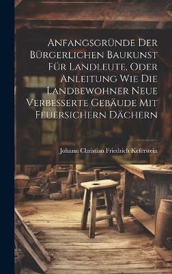 Anfangsgründe der bürgerlichen Baukunst für Landleute, oder Anleitung wie die Landbewohner neue Verbesserte Gebäude mit feuersichern Dächern - 