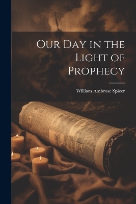 Our Day in the Light of Prophecy - William Ambrose 1866- Spicer