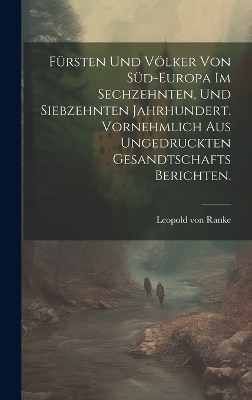 Fürsten und Völker von Süd-Europa im sechzehnten, und siebzehnten Jahrhundert. Vornehmlich aus ungedruckten Gesandtschafts Berichten. - Leopold von Ranke