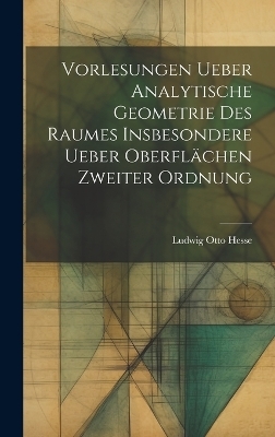 Vorlesungen ueber Analytische Geometrie des Raumes insbesondere ueber Oberflächen zweiter Ordnung - Ludwig Otto Hesse