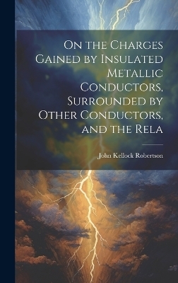 On the Charges Gained by Insulated Metallic Conductors, Surrounded by Other Conductors, and the Rela - Robertson John Kellock