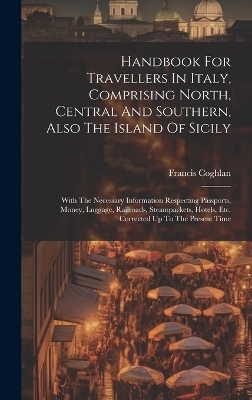 Handbook For Travellers In Italy, Comprising North, Central And Southern, Also The Island Of Sicily - Francis Coghlan