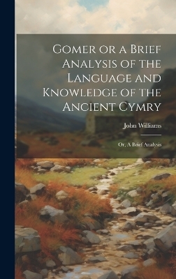 Gomer or a Brief Analysis of the Language and Knowledge of the Ancient Cymry - John Williams