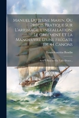 Manuel Du Jeune Marin, Ou Précis Pratique Sur L'arrimage, L'installation, Le Gréement Et La Manoeuvre D'une Frégate De 44 Canons - Louis-Stanislas Baudin