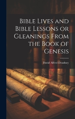 Bible Lives and Bible Lessons or Gleanings From the Book of Genesis - David Alfred Doudney