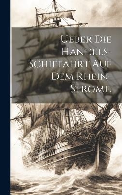 Ueber die Handels-Schiffahrt auf dem Rhein-Strome. -  Anonymous