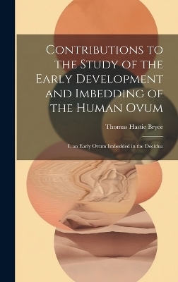 Contributions to the Study of the Early Development and Imbedding of the Human Ovum - Thomas Hastie Bryce