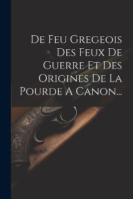 De Feu Gregeois Des Feux De Guerre Et Des Origines De La Pourde A Canon... -  Anonymous