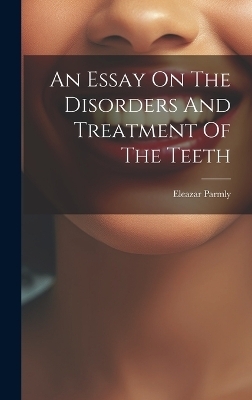 An Essay On The Disorders And Treatment Of The Teeth - Eleazar Parmly