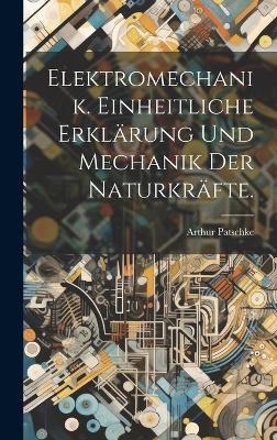 Elektromechanik. Einheitliche Erklärung und Mechanik der Naturkräfte. - Arthur Patschke