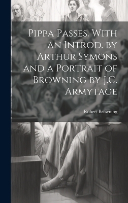 Pippa Passes. With an Introd. by Arthur Symons and a Portrait of Browning by J.C. Armytage - Robert Browning