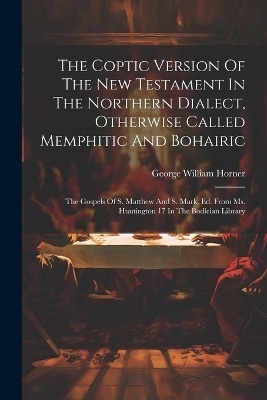 The Coptic Version Of The New Testament In The Northern Dialect, Otherwise Called Memphitic And Bohairic - George William Horner