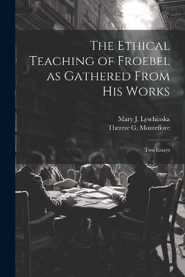 The Ethical Teaching of Froebel as Gathered From his Works; two Essays - Mary J Lyschinska, Therese G Montefiore