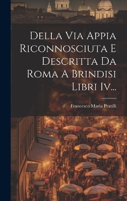 Della Via Appia Riconnosciuta E Descritta Da Roma A Brindisi Libri Iv... - Francesco Maria Pratilli