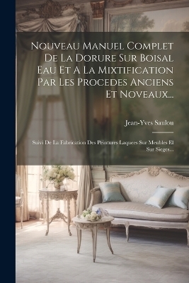 Nouveau Manuel Complet De La Dorure Sur Boisal Eau Et A La Mixtification Par Les Procedes Anciens Et Noveaux... - Jean-Yves Saulou