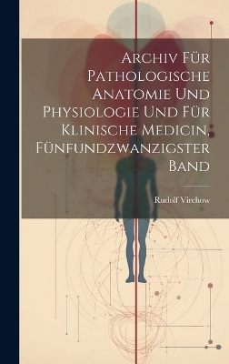 Archiv für pathologische Anatomie und Physiologie und für klinische Medicin, Fünfundzwanzigster Band - Rudolf Virchow