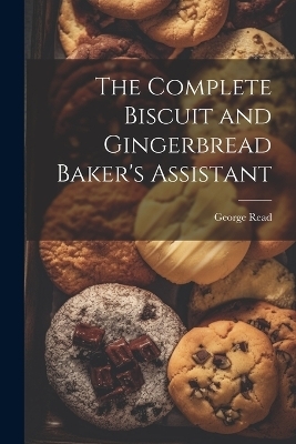 The Complete Biscuit and Gingerbread Baker's Assistant - George Read