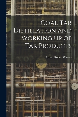 Coal tar Distillation and Working up of tar Products - Arthur Robert Warnes