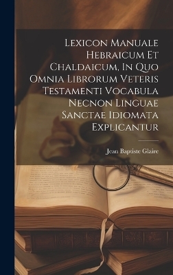 Lexicon Manuale Hebraicum Et Chaldaicum, In Quo Omnia Librorum Veteris Testamenti Vocabula Necnon Linguae Sanctae Idiomata Explicantur - Jean Baptiste Glaire