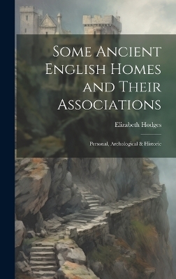 Some Ancient English Homes and Their Associations; Personal, Archological & Historic - Elizabeth Hodges