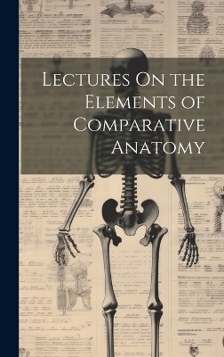 Lectures On the Elements of Comparative Anatomy -  Anonymous