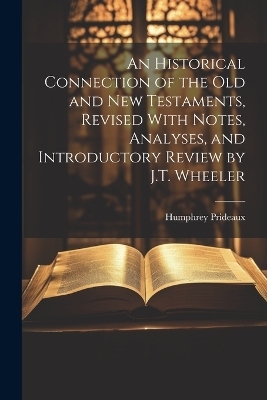 An Historical Connection of the Old and New Testaments, Revised With Notes, Analyses, and Introductory Review by J.T. Wheeler - Humphrey Prideaux