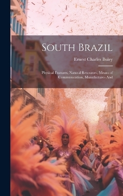 South Brazil; Physical Features, Natural Resources, Means of Communication, Manufactures And - Ernest Charles Buley