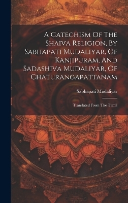 A Catechism Of The Shaiva Religion, By Sabhapati Mudaliyar, Of Kanjipuram, And Sadashiva Mudaliyar, Of Chaturangapattanam - Sabhapati Mudaliyar