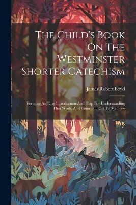 The Child's Book On The Westminster Shorter Catechism - James Robert Boyd