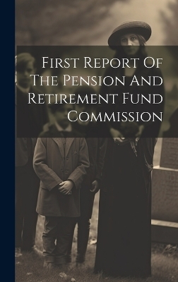 First Report Of The Pension And Retirement Fund Commission -  Anonymous