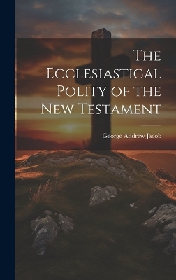 The Ecclesiastical Polity of the New Testament - George Andrew Jacob