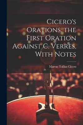 Cicero's Orations. the First Oration Against C. Verres, With Notes - Marcus Tullius Cicero