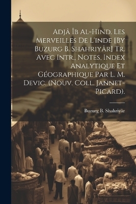 Adjâ Îb Al-Hind. Les Merveilles De L'inde [By Buzurg B. Shahriyâr] Tr. Avec Intr., Notes, Index Analytique Et Géographique Par L. M. Devic. (Nouv. Coll. Jannet-Picard). - Buzurg B Shahriyâr