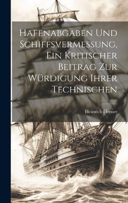 Hafenabgaben und Schiffsvermessung, Ein Kritischer Beitrag zur W�rdigung Ihrer Technischen - Heinrich Herner