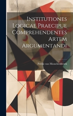 Institutiones Logicae Praecipue Comprehendentes Artem Argumentandi - Petrus Van Musschenbroek