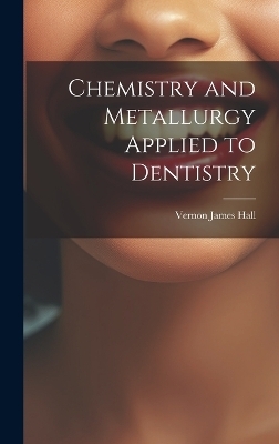 Chemistry and Metallurgy Applied to Dentistry - Vernon James Hall