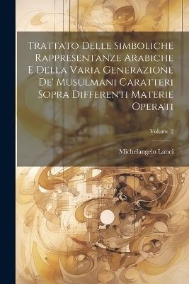 Trattato Delle Simboliche Rappresentanze Arabiche E Della Varia Generazione De' Musulmani Caratteri Sopra Differenti Materie Operati; Volume 2 - Michelangelo Lanci