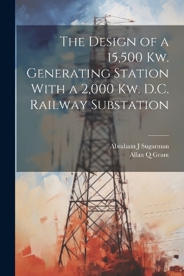 The Design of a 15,500 Kw. Generating Station With a 2,000 Kw. D.C. Railway Substation - Allan Q Grant, Abraham J Sugarman