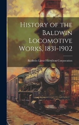 History of the Baldwin Locomotive Works, 1831-1902 - Baldwin-Lima-Hamilton Corporation