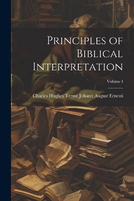 Principles of Biblical Interpretation; Volume I - Charles Hughes Terrot August Ernesti