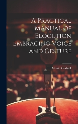 A Practical Manual of Elocution Embracing Voice and Gesture - Merritt Caldwell