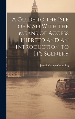 A Guide to the Isle of Man With the Means of Access Thereto and an Introduction to It's Scenery - Joseph George Cumming