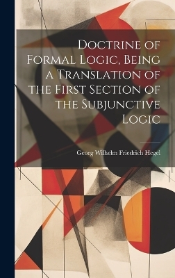Doctrine of Formal Logic, Being a Translation of the First Section of the Subjunctive Logic - Hegel Georg Wilhelm Friedrich